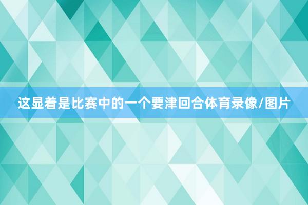 这显着是比赛中的一个要津回合体育录像/图片