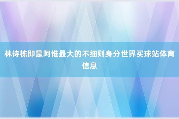 林诗栋即是阿谁最大的不细则身分世界买球站体育信息