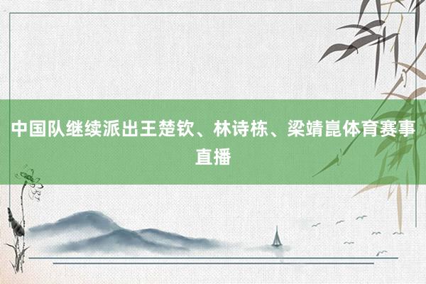中国队继续派出王楚钦、林诗栋、梁靖崑体育赛事直播
