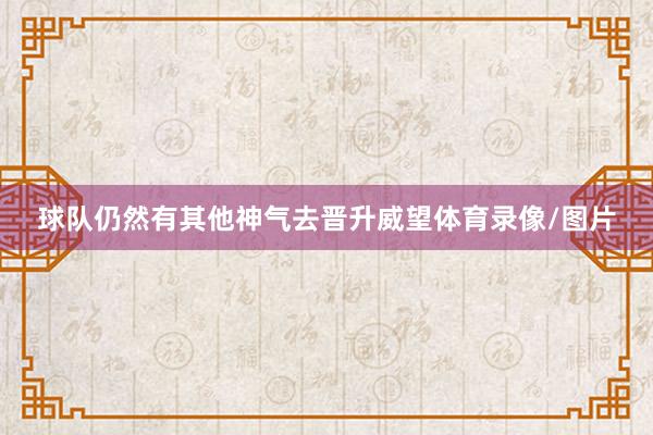 球队仍然有其他神气去晋升威望体育录像/图片