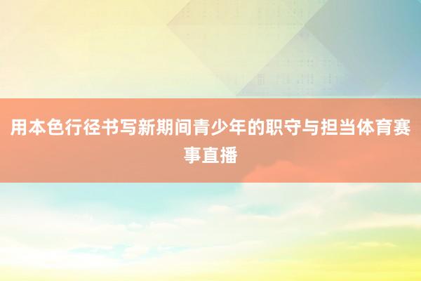 用本色行径书写新期间青少年的职守与担当体育赛事直播