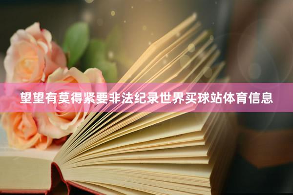 望望有莫得紧要非法纪录世界买球站体育信息