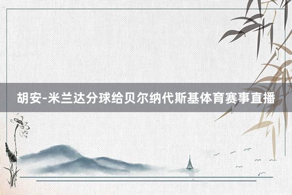 胡安-米兰达分球给贝尔纳代斯基体育赛事直播