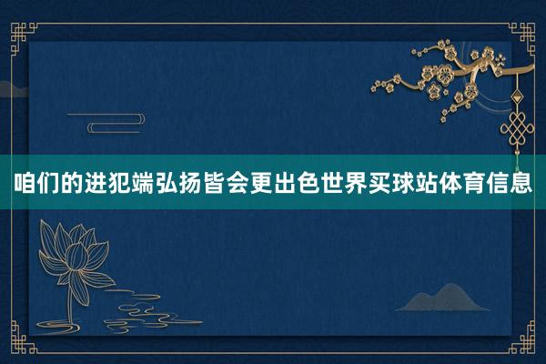 咱们的进犯端弘扬皆会更出色世界买球站体育信息