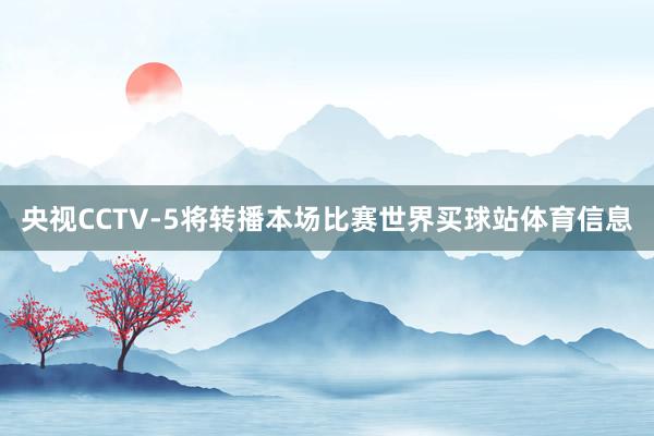 央视CCTV-5将转播本场比赛世界买球站体育信息