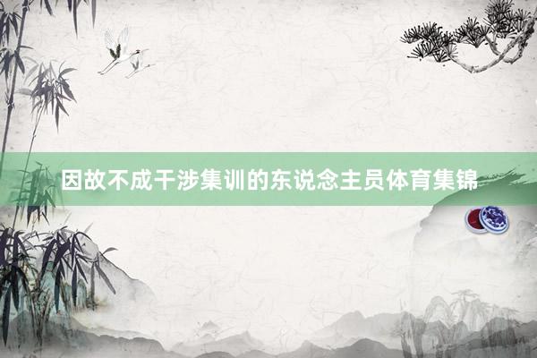 因故不成干涉集训的东说念主员体育集锦