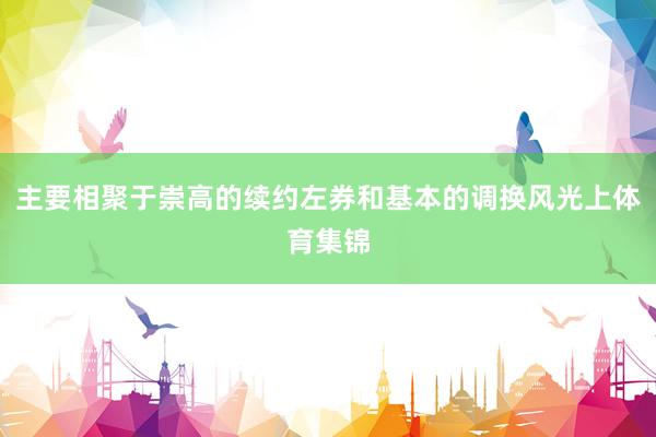主要相聚于崇高的续约左券和基本的调换风光上体育集锦
