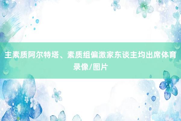 主素质阿尔特塔、素质组偏激家东谈主均出席体育录像/图片
