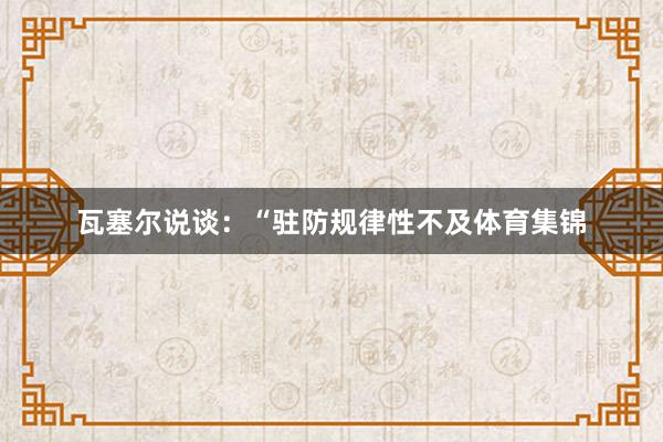瓦塞尔说谈:“驻防规律性不及体育集锦