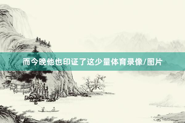 而今晚他也印证了这少量体育录像/图片