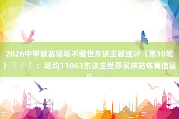 2026中甲联赛现场不雅世东谈主数统计(第10轮) :场均11063东谈主世界买球站体育信息