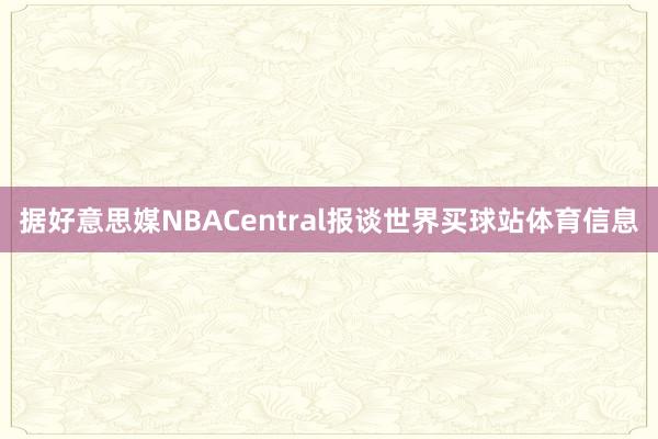 据好意思媒NBACentral报谈世界买球站体育信息