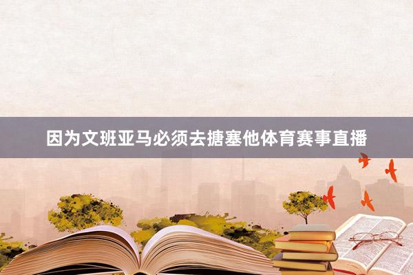 因为文班亚马必须去搪塞他体育赛事直播
