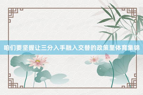 咱们要坚握让三分入手融入交替的政策里体育集锦