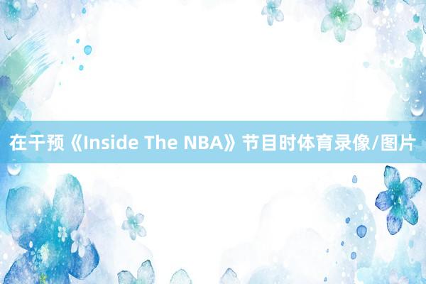 在干预《Inside The NBA》节目时体育录像/图片