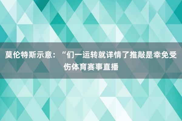 莫伦特斯示意：“们一运转就详情了推敲是幸免受伤体育赛事直播