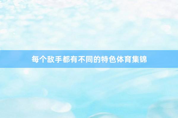 每个敌手都有不同的特色体育集锦