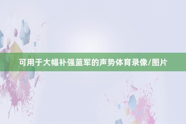 可用于大幅补强蓝军的声势体育录像/图片