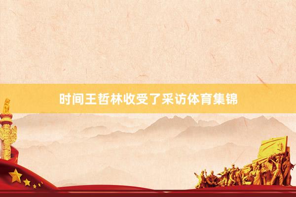 时间王哲林收受了采访体育集锦