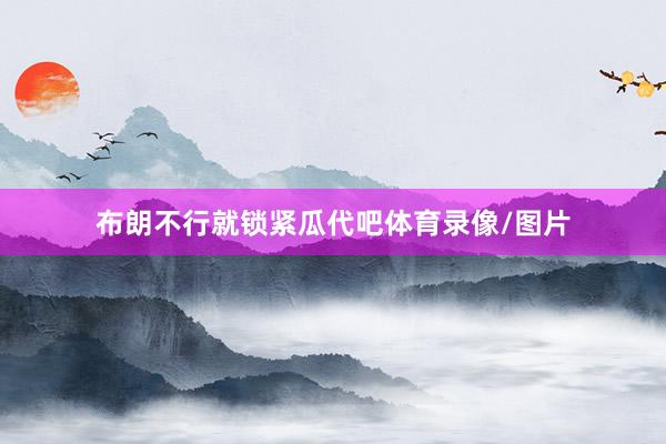 布朗不行就锁紧瓜代吧体育录像/图片