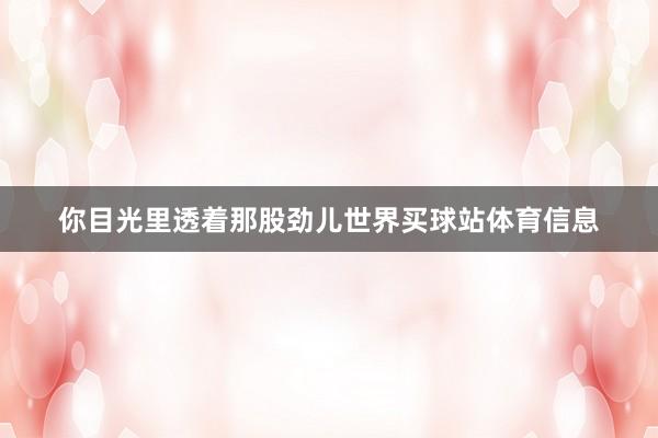 你目光里透着那股劲儿世界买球站体育信息