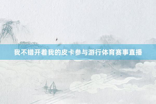 我不错开着我的皮卡参与游行体育赛事直播