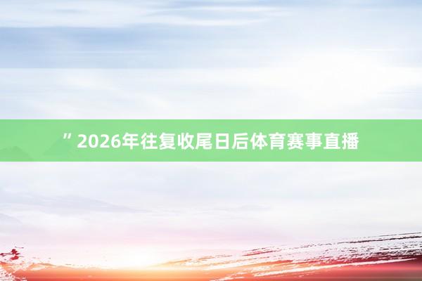”2026年往复收尾日后体育赛事直播