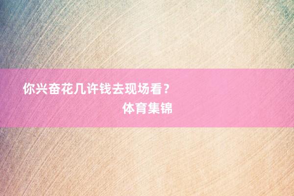 你兴奋花几许钱去现场看? 体育集锦
