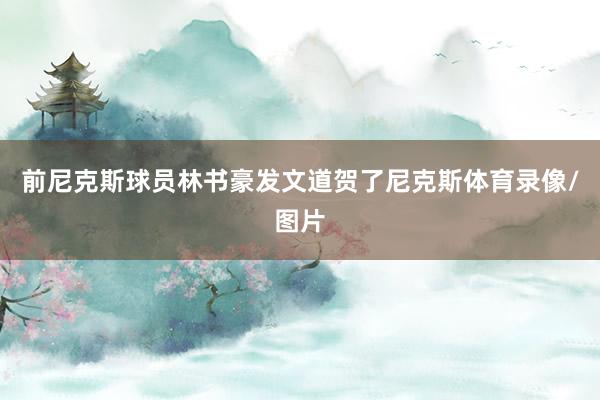 前尼克斯球员林书豪发文道贺了尼克斯体育录像/图片